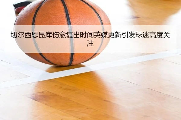 切尔西恩昆库伤愈复出时间英媒更新引发球迷高度关注