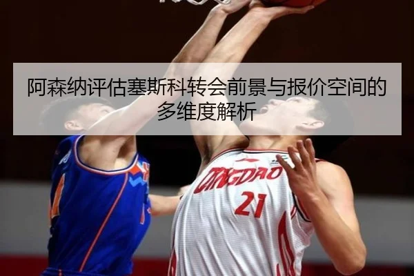 阿森纳评估塞斯科转会前景与报价空间的多维度解析