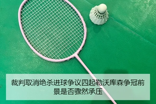 裁判取消绝杀进球争议四起勒沃库森争冠前景是否骤然承压