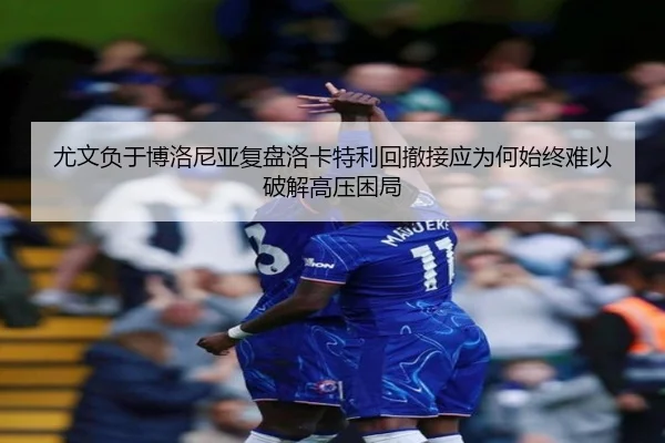 尤文负于博洛尼亚复盘洛卡特利回撤接应为何始终难以破解高压困局