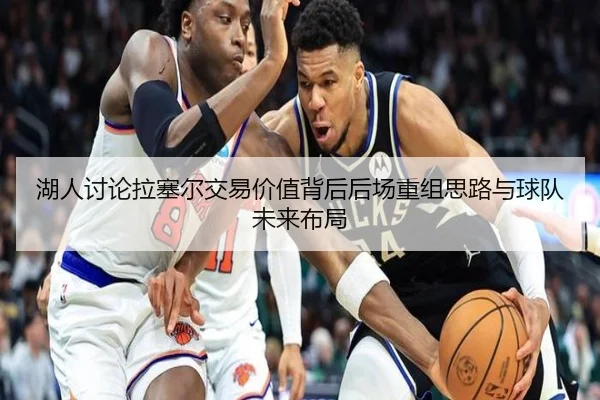 湖人讨论拉塞尔交易价值背后后场重组思路与球队未来布局