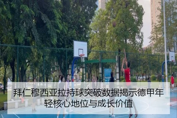 拜仁穆西亚拉持球突破数据揭示德甲年轻核心地位与成长价值