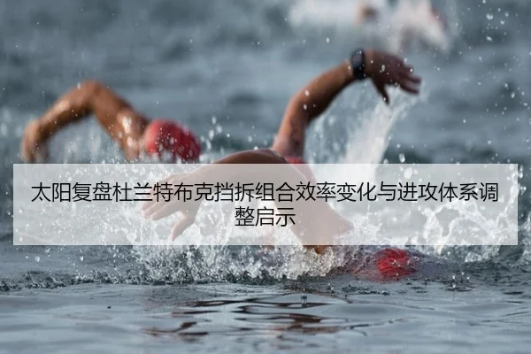 太阳复盘杜兰特布克挡拆组合效率变化与进攻体系调整启示