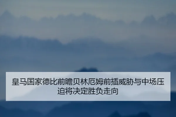 皇马国家德比前瞻贝林厄姆前插威胁与中场压迫将决定胜负走向