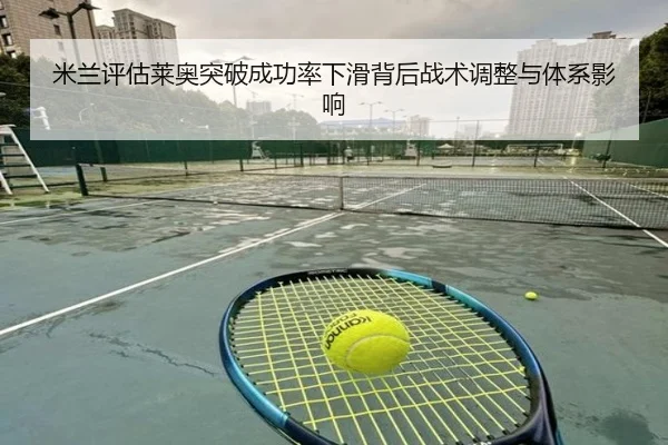 米兰评估莱奥突破成功率下滑背后战术调整与体系影响