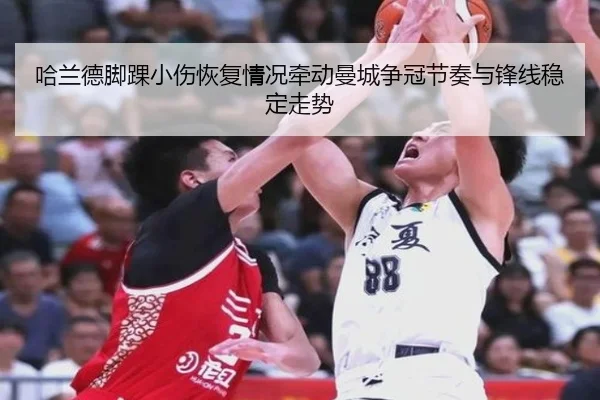 哈兰德脚踝小伤恢复情况牵动曼城争冠节奏与锋线稳定走势