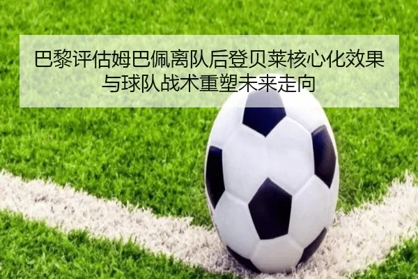 巴黎评估姆巴佩离队后登贝莱核心化效果与球队战术重塑未来走向