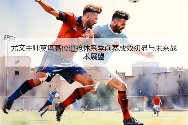 尤文主帅莫塔高位逼抢体系季前赛成效初显与未来战术展望