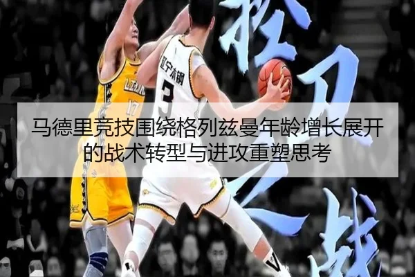 马德里竞技围绕格列兹曼年龄增长展开的战术转型与进攻重塑思考