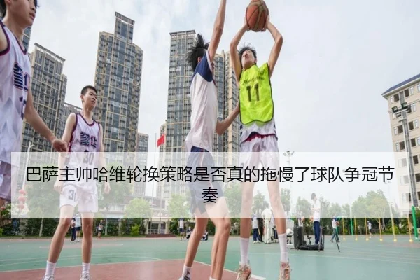 巴萨主帅哈维轮换策略是否真的拖慢了球队争冠节奏