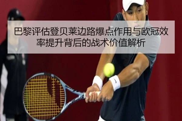 巴黎评估登贝莱边路爆点作用与欧冠效率提升背后的战术价值解析