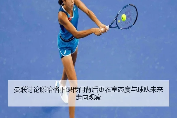 曼联讨论滕哈格下课传闻背后更衣室态度与球队未来走向观察