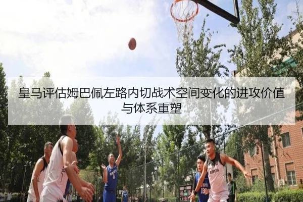 皇马评估姆巴佩左路内切战术空间变化的进攻价值与体系重塑