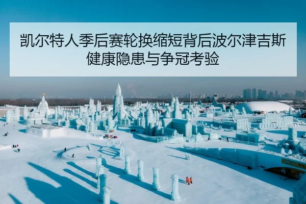 凯尔特人季后赛轮换缩短背后波尔津吉斯健康隐患与争冠考验