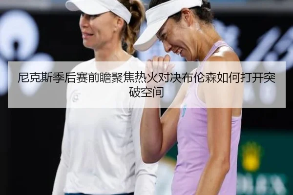 尼克斯季后赛前瞻聚焦热火对决布伦森如何打开突破空间