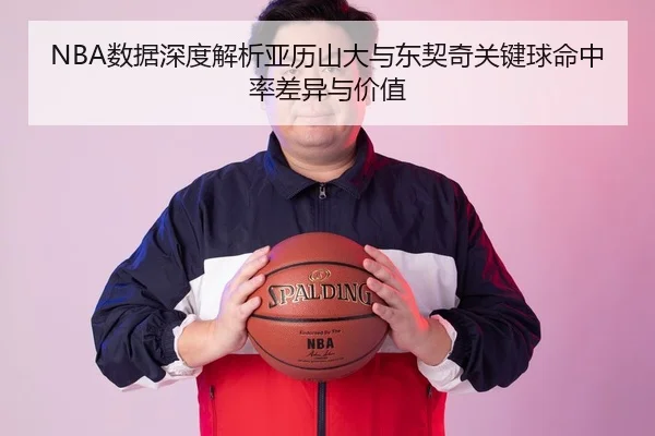 NBA数据深度解析亚历山大与东契奇关键球命中率差异与价值