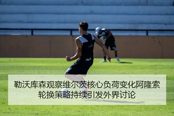 勒沃库森观察维尔茨核心负荷变化阿隆索轮换策略持续引发外界讨论