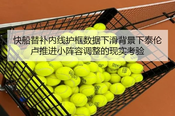 快船替补内线护框数据下滑背景下泰伦卢推进小阵容调整的现实考验