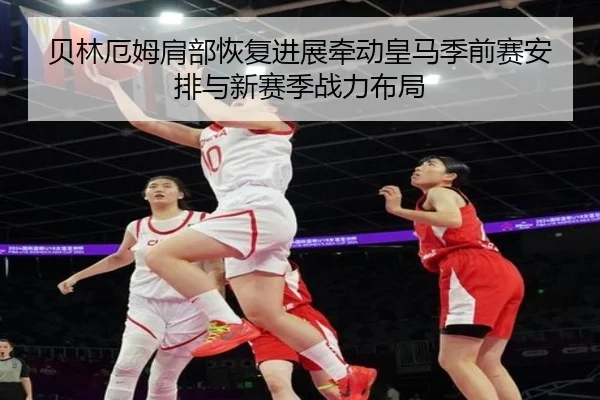 贝林厄姆肩部恢复进展牵动皇马季前赛安排与新赛季战力布局