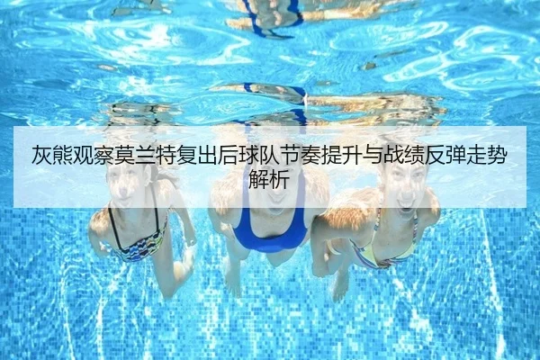 灰熊观察莫兰特复出后球队节奏提升与战绩反弹走势解析