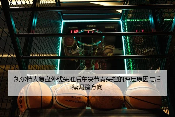 凯尔特人复盘外线失准后东决节奏失控的深层原因与后续调整方向