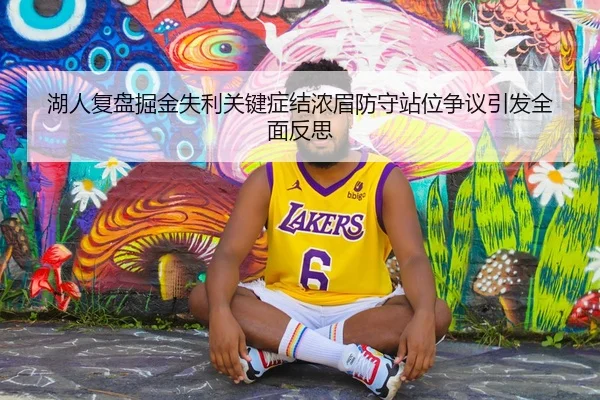 湖人复盘掘金失利关键症结浓眉防守站位争议引发全面反思