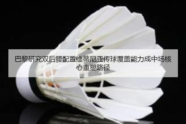 巴黎研究双后腰配置维蒂尼亚传球覆盖能力成中场核心重塑路径